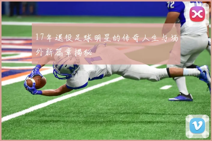 17年退役足球明星的传奇人生与场外新篇章揭秘