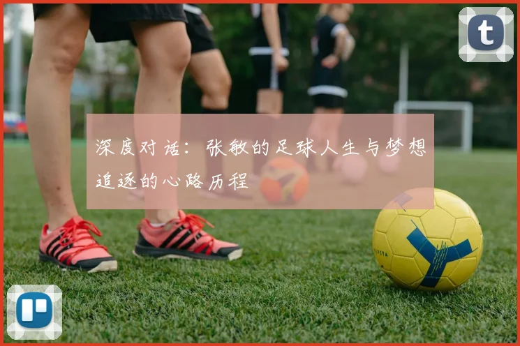 深度对话：张敏的足球人生与梦想追逐的心路历程